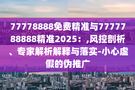 77778888免費精準與7777788888精準2025：,風控剖析、專家解析解釋與落實-小心虛假的偽推廣
