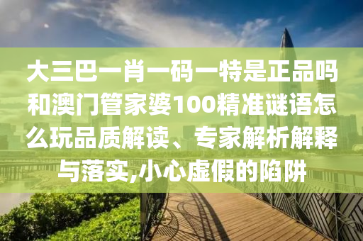 大三巴一肖一碼一特是正品嗎和澳門管家婆100精準(zhǔn)謎語怎么玩品質(zhì)解讀、專家解析解釋與落實(shí),小心虛假的陷阱