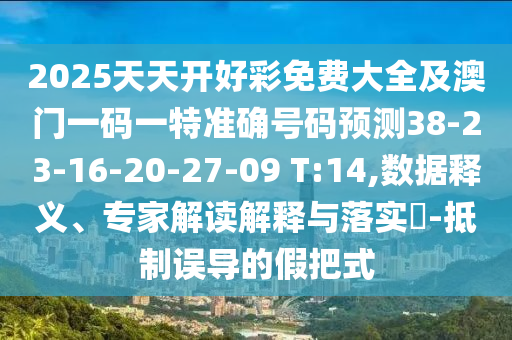 2025天天開好彩免費(fèi)大全及澳門一碼一特準(zhǔn)確號碼預(yù)測38-23-16-20-27-09 T:14,數(shù)據(jù)釋義、專家解讀解釋與落實(shí)?-抵制誤導(dǎo)的假把式
