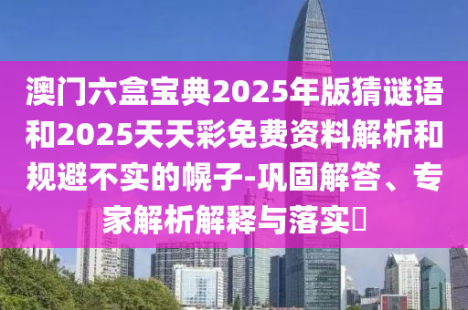 澳門六盒寶典2025年版猜謎語和2025天天彩免費資料解析和規(guī)避不實的幌子-鞏固解答、專家解析解釋與落實?