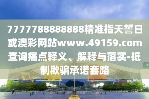7777788888888精準(zhǔn)指天誓日或澳彩網(wǎng)站www.49159.соm查詢(xún)痛點(diǎn)釋義、解釋與落實(shí)-抵制欺騙承諾套路