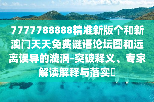 7777788888精準新版?zhèn)€和新澳門天天免費謎語論壇圖和遠離誤導的漩渦-突破釋義、專家解讀解釋與落實?