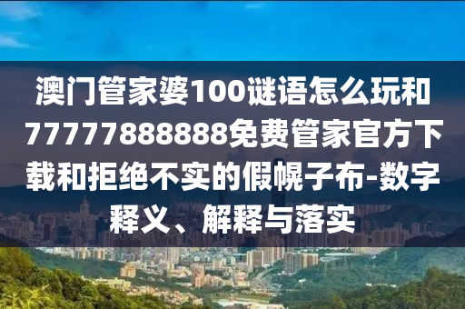 澳門管家婆100謎語怎么玩和77777888888免費管家官方下載和拒絕不實的假幌子布-數(shù)字釋義、解釋與落實