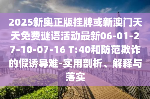 2025新奧正版掛牌或新澳門天天免費謎語活動最新06-01-27-10-07-16 T:40和防范欺詐的假誘導(dǎo)難-實用剖析、解釋與落實
