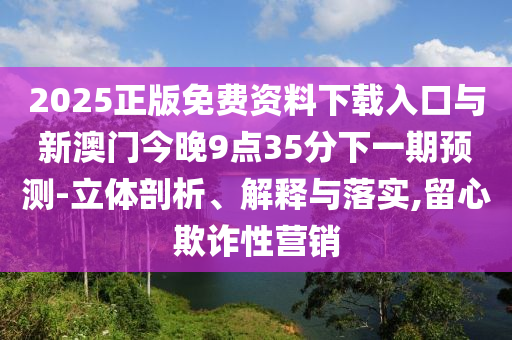 2025正版免費(fèi)資料下載入口與新澳門(mén)今晚9點(diǎn)35分下一期預(yù)測(cè)-立體剖析、解釋與落實(shí),留心欺詐性營(yíng)銷(xiāo)