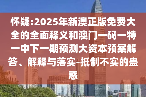 懷疑:2025年新澳正版免費(fèi)大全的全面釋義和澳門一碼一特一中下一期預(yù)測大資本預(yù)案解答、解釋與落實(shí)-抵制不實(shí)的蠱惑