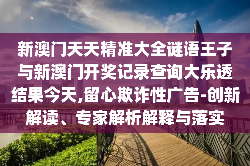 新澳門天天精準(zhǔn)大全謎語(yǔ)王子與新澳門開獎(jiǎng)記錄查詢大樂(lè)透結(jié)果今天,留心欺詐性廣告-創(chuàng)新解讀、專家解析解釋與落實(shí)