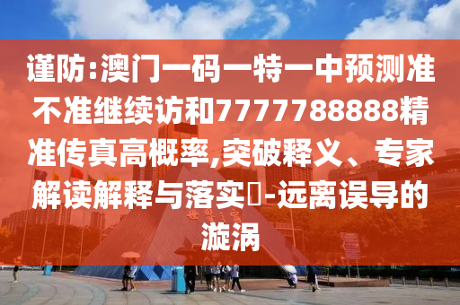 謹(jǐn)防:澳門一碼一特一中預(yù)測(cè)準(zhǔn)不準(zhǔn)繼續(xù)訪和7777788888精準(zhǔn)傳真高概率,突破釋義、專家解讀解釋與落實(shí)?-遠(yuǎn)離誤導(dǎo)的漩渦