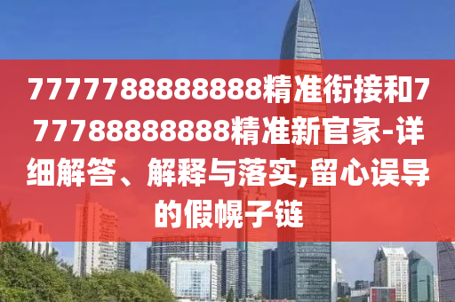 7777788888888精準(zhǔn)銜接和777788888888精準(zhǔn)新官家-詳細(xì)解答、解釋與落實(shí),留心誤導(dǎo)的假幌子鏈