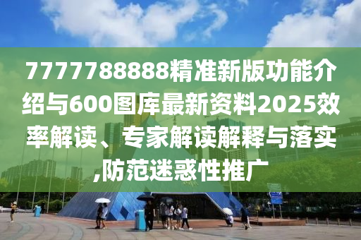7777788888精準(zhǔn)新版功能介紹與600圖庫最新資料2025效率解讀、專家解讀解釋與落實(shí),防范迷惑性推廣