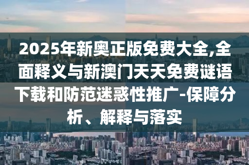2025年新奧正版免費大全,全面釋義與新澳門天天免費謎語下載和防范迷惑性推廣-保障分析、解釋與落實
