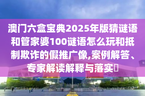 澳門六盒寶典2025年版猜謎語(yǔ)和管家婆100謎語(yǔ)怎么玩和抵制欺詐的假推廣像,案例解答、專家解讀解釋與落實(shí)?