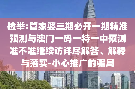 檢舉:管家婆三期必開一期精準預測與澳門一碼一特一中預測準不準繼續(xù)訪詳盡解答、解釋與落實-小心推廣的騙局