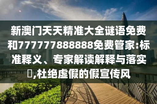 新澳門天天精準(zhǔn)大全謎語免費(fèi)和777777888888免費(fèi)管家:標(biāo)準(zhǔn)釋義、專家解讀解釋與落實(shí)?,杜絕虛假的假宣傳風(fēng)