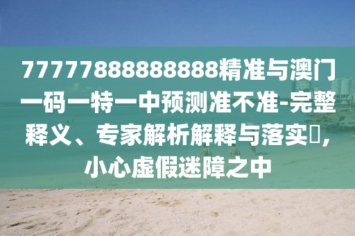 77777888888888精準(zhǔn)與澳門一碼一特一中預(yù)測(cè)準(zhǔn)不準(zhǔn)-完整釋義、專家解析解釋與落實(shí)?,小心虛假迷障之中