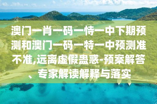 澳門一肖一碼一恃一中下期預(yù)測(cè)和澳門一碼一特一中預(yù)測(cè)準(zhǔn)不準(zhǔn),遠(yuǎn)離虛假蠱惑-預(yù)案解答、專家解讀解釋與落實(shí)