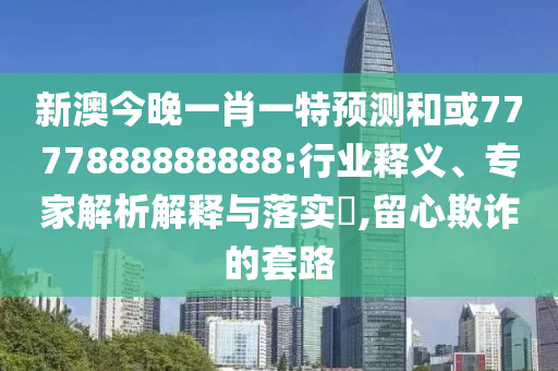 新澳今晚一肖一特預(yù)測(cè)和或7777888888888:行業(yè)釋義、專家解析解釋與落實(shí)?,留心欺詐的套路