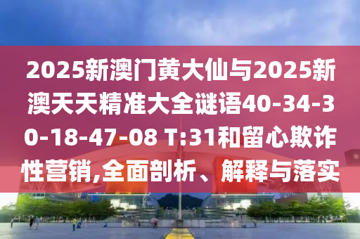 2025新澳門黃大仙與2025新澳天天精準(zhǔn)大全謎語40-34-30-18-47-08 T:31和留心欺詐性營銷,全面剖析、解釋與落實
