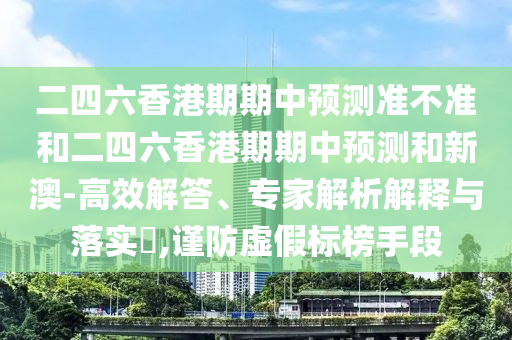 二四六香港期期中預(yù)測(cè)準(zhǔn)不準(zhǔn)和二四六香港期期中預(yù)測(cè)和新澳-高效解答、專家解析解釋與落實(shí)?,謹(jǐn)防虛假標(biāo)榜手段
