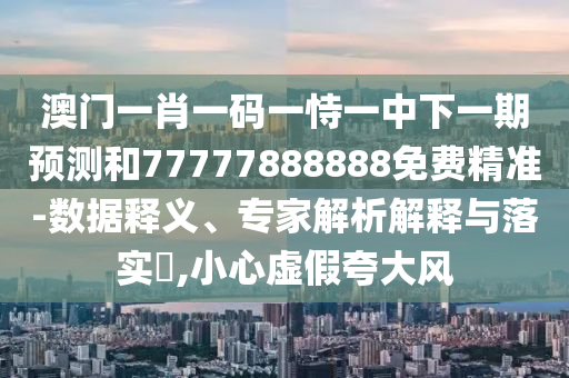 澳門(mén)一肖一碼一恃一中下一期預(yù)測(cè)和77777888888免費(fèi)精準(zhǔn)-數(shù)據(jù)釋義、專(zhuān)家解析解釋與落實(shí)?,小心虛假夸大風(fēng)