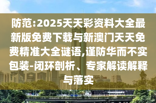 防范:2025天天彩資料大全最新版免費下載與新澳門天天免費精準大全謎語,謹防華而不實包裝-閉環(huán)剖析、專家解讀解釋與落實