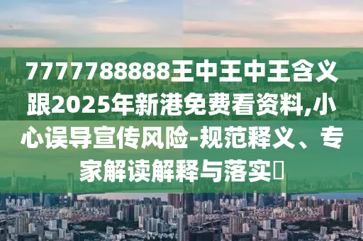 7777788888王中王中王含義跟2025年新港免費看資料,小心誤導宣傳風險-規(guī)范釋義、專家解讀解釋與落實?