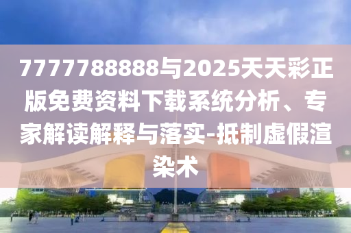 7777788888與2025天天彩正版免費資料下載系統(tǒng)分析、專家解讀解釋與落實-抵制虛假渲染術(shù)