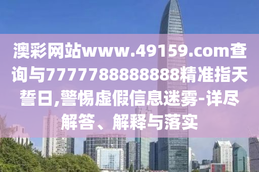 澳彩網(wǎng)站www.49159.соm查詢與7777788888888精準(zhǔn)指天誓日,警惕虛假信息迷霧-詳盡解答、解釋與落實