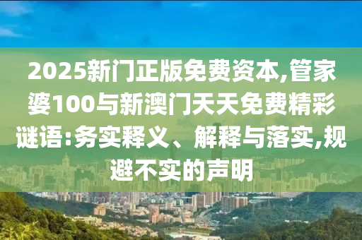 2025新門正版免費(fèi)資本,管家婆100與新澳門天天免費(fèi)精彩謎語(yǔ):務(wù)實(shí)釋義、解釋與落實(shí),規(guī)避不實(shí)的聲明