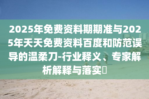 2025年免費(fèi)資料期期準(zhǔn)與2025年天天免費(fèi)資料百度和防范誤導(dǎo)的溫柔刀-行業(yè)釋義、專家解析解釋與落實(shí)?