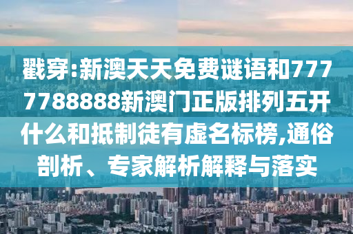 戳穿:新澳天天免費(fèi)謎語和7777788888新澳門正版排列五開什么和抵制徒有虛名標(biāo)榜,通俗剖析、專家解析解釋與落實(shí)