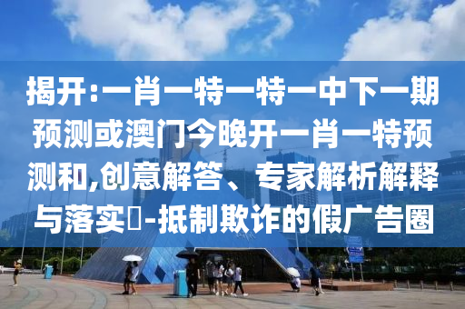 揭開:一肖一特一特一中下一期預(yù)測(cè)或澳門今晚開一肖一特預(yù)測(cè)和,創(chuàng)意解答、專家解析解釋與落實(shí)?-抵制欺詐的假廣告圈
