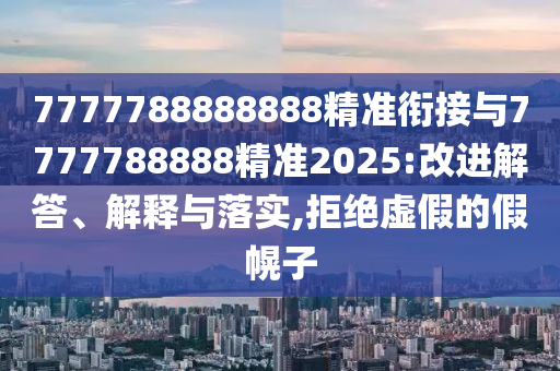 7777788888888精準(zhǔn)銜接與7777788888精準(zhǔn)2025:改進(jìn)解答、解釋與落實(shí),拒絕虛假的假幌子