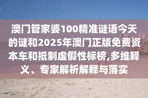 澳門(mén)管家婆100精準(zhǔn)謎語(yǔ)今天的謎和2025年澳門(mén)正版免費(fèi)資本車和抵制虛假性標(biāo)榜,多維釋義、專家解析解釋與落實(shí)