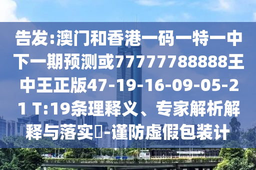 告發(fā):澳門和香港一碼一特一中下一期預測或77777788888王中王正版47-19-16-09-05-21 T:19條理釋義、專家解析解釋與落實?-謹防虛假包裝計
