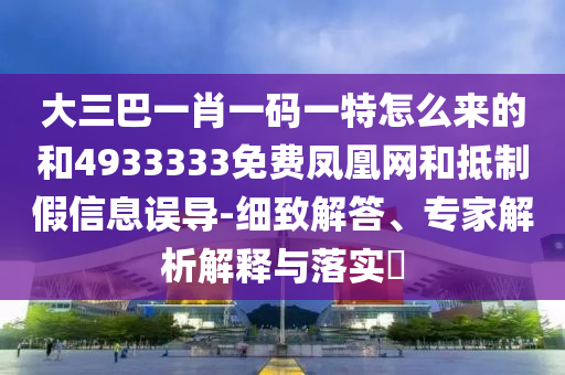大三巴一肖一碼一特怎么來的和4933333免費(fèi)鳳凰網(wǎng)和抵制假信息誤導(dǎo)-細(xì)致解答、專家解析解釋與落實(shí)?