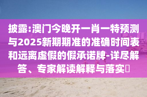 披露:澳門今晚開一肖一特預(yù)測與2025新期期準的準確時間表和遠離虛假的假承諾牌-詳盡解答、專家解讀解釋與落實?