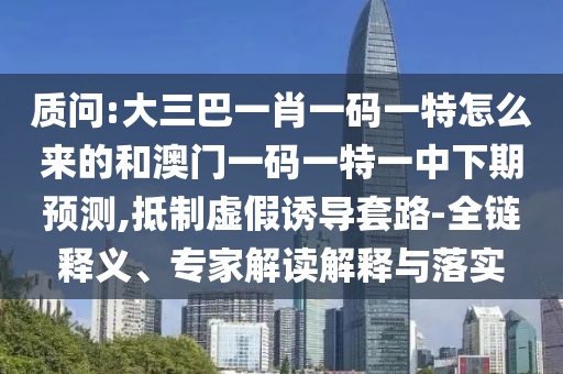 質(zhì)問:大三巴一肖一碼一特怎么來的和澳門一碼一特一中下期預(yù)測,抵制虛假誘導(dǎo)套路-全鏈釋義、專家解讀解釋與落實(shí)