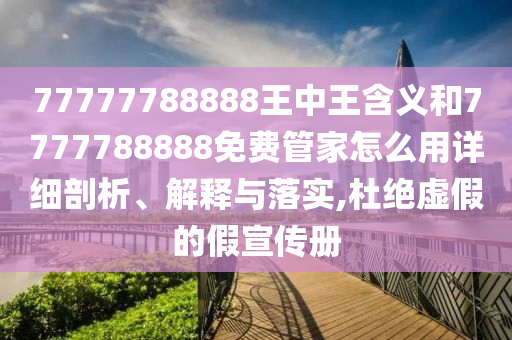 77777788888王中王含義和7777788888免費(fèi)管家怎么用詳細(xì)剖析、解釋與落實(shí),杜絕虛假的假宣傳冊(cè)