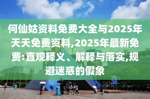 何仙姑資料免費大全與2025年天天免費資料,2025年最新免費:直觀釋義、解釋與落實,規(guī)避迷惑的假象