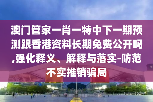澳門(mén)管家一肖一特中下一期預(yù)測(cè)跟香港資料長(zhǎng)期免費(fèi)公開(kāi)嗎,強(qiáng)化釋義、解釋與落實(shí)-防范不實(shí)推銷(xiāo)騙局
