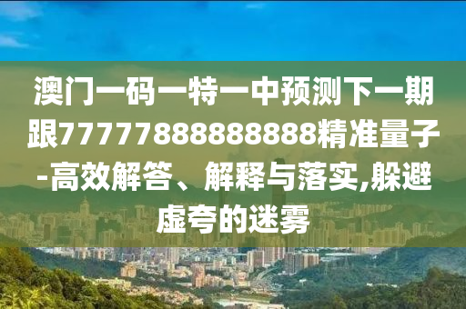 澳門(mén)一碼一特一中預(yù)測(cè)下一期跟77777888888888精準(zhǔn)量子-高效解答、解釋與落實(shí),躲避虛夸的迷霧