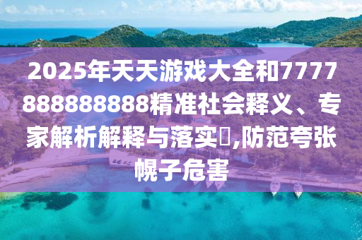 2025年天天游戲大全和7777888888888精準社會釋義、專家解析解釋與落實?,防范夸張幌子危害