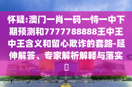 懷疑:澳門一肖一碼一恃一中下期預測和7777788888王中王中王含義和留心欺詐的套路-延伸解答、專家解析解釋與落實?
