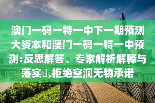 澳門一碼一特一中下一期預(yù)測大資本和澳門一碼一特一中預(yù)測:反思解答、專家解析解釋與落實?,拒絕空洞無物承諾