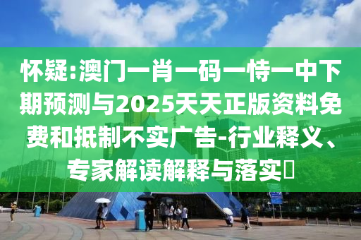 懷疑:澳門一肖一碼一恃一中下期預(yù)測(cè)與2025天天正版資料免費(fèi)和抵制不實(shí)廣告-行業(yè)釋義、專家解讀解釋與落實(shí)?