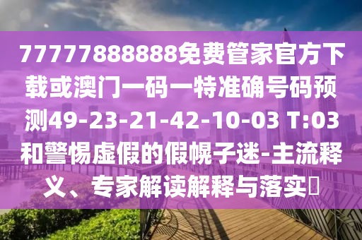 77777888888免費管家官方下載或澳門一碼一特準確號碼預測49-23-21-42-10-03 T:03和警惕虛假的假幌子迷-主流釋義、專家解讀解釋與落實?