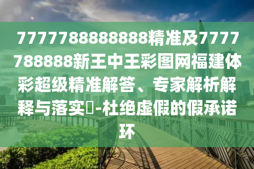 7777788888888精準(zhǔn)及7777788888新王中王彩圖網(wǎng)福建體彩超級(jí)精準(zhǔn)解答、專家解析解釋與落實(shí)?-杜絕虛假的假承諾環(huán)