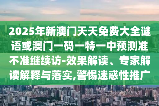 2025年新澳門天天免費(fèi)大全謎語(yǔ)或澳門一碼一特一中預(yù)測(cè)準(zhǔn)不準(zhǔn)繼續(xù)訪-效果解讀、專家解讀解釋與落實(shí),警惕迷惑性推廣