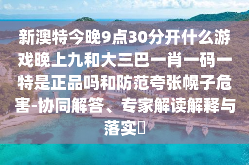 新澳特今晚9點30分開什么游戲晚上九和大三巴一肖一碼一特是正品嗎和防范夸張幌子危害-協(xié)同解答、專家解讀解釋與落實?